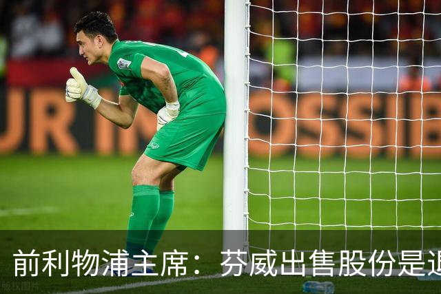 前利物浦主席：芬威出售股份是退出利物浦的开始，他们很负责任